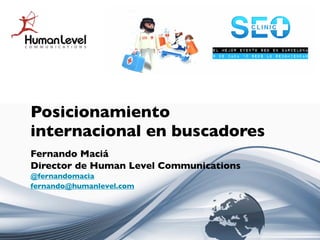 Posicionamiento
internacional en buscadores
Fernando Maciá
Director de Human Level Communications
@fernandomacia
fernando@humanlevel.com
 