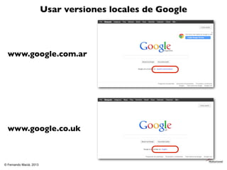 Usar versiones locales de Google




  www.google.com.ar




  www.google.co.uk



© Fernando Maciá, 2013
 