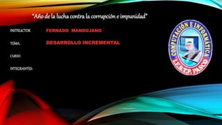 “Año de la lucha contra la corrupción e impunidad”
INSTRUCTOR FERNADO MANDUJANO
TEMA: DESARROLLO INCREMENTAL
CURSO:
INTEGRANTES:
 