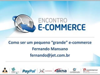 Como ser um pequeno “grande” e-commerce
Fernando Mansano
fernando@jet.com.br
 