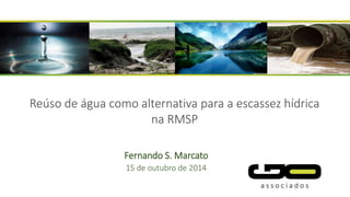 Reúso de água como alternativa para a escassez hídrica 
na RMSP 
Fernando S. Marcato 
15 de outubro de 2014 
 