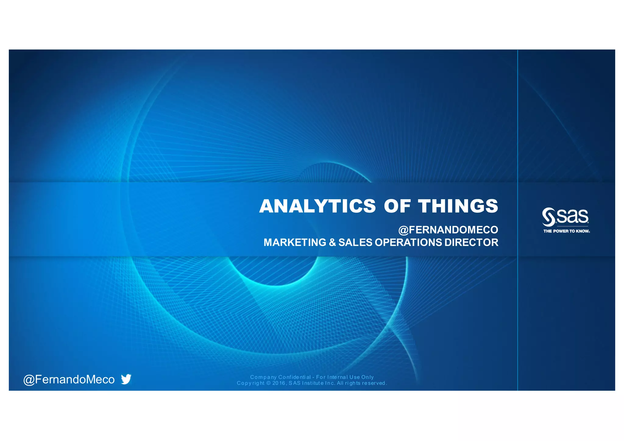 Co m p a ny Co nf ide nti al - Fo r I nte rna l Use On ly
Co p y rig ht © 20 16 , S AS I nst itut e I n c. All ri gh ts re served .@FernandoMeco
ANALYTICS OF THINGS
@FERNANDOMECO
MARKETING & SALES OPERATIONS DIRECTOR
 