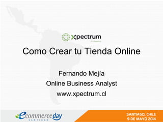 Como Crear tu Tienda Online
Fernando Mejía
Online Business Analyst
www.xpectrum.cl
 