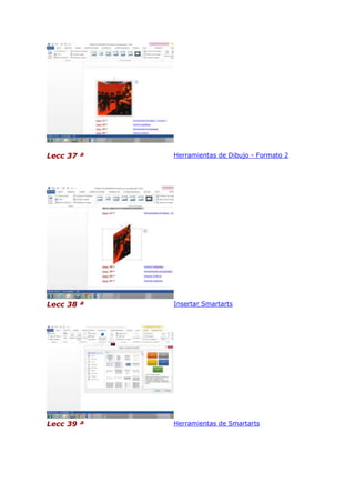 Lecc 37 ª

Herramientas de Dibujo - Formato 2

Lecc 38 ª

Insertar Smartarts

Lecc 39 ª

Herramientas de Smartarts

 