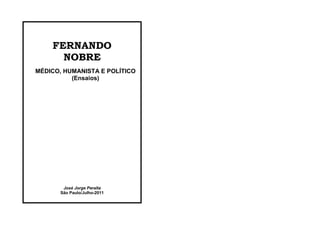 FERNANDO
      NOBRE
MÉDICO, HUMANISTA E POLÍTICO
          (Ensaios)




        José Jorge Peralta
       São Paulo/Julho-2011
 