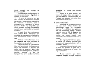 Nobre       ocuparia     as funções de           gerencial, de muitos nas últimas
Presidente da AR.                                décadas.
         Aí poderia dar prosseguimento ao               Nobre é e será sempre um
seu intento de restaurar a dignidade no          homem de braços dados com o povo e
governo da República.                            com toda a Nação. Embora radicado em
         A partir do momento em que              Portugal, sua atuação vai muito além
seus parceiros de Parlamento deixaram            das fronteiras de seu país.
de cumprir o compromisso assumido, e
lhe fecharam o caminho, para a                9. Um Ícone Inovador
Presidência do Parlamento, o senhor                      Nobre vai se consolidando como
Fernando Nobre foi impedido, por                 um dos mais fortes ícones da
alguns de seus próprios companheiros             Restauração Plena da Soberania
de continuar a sua missão, num posto à           Nacional. A credibilidade que granjeou,
sua altura.                                      por sua honestidade ousada, poderá
         A partir deste fato, muito pouco        mantê-lo como o fiel da balança da
mais poderia fazer. Renunciou, por               política nacional, entre forças em
coerência, à sua cadeira no Parlamento           conflito, se souber manter, com
sem ressentimento contra a Casa de               serenidade, uma relação coerente com o
Leis.                                            público.
         Preferiu servir melhor a seu povo,              Seu legado já é histórico: ajudou
na Fundação AMI, onde bem sabe, e                a colocar, no governo, algumas das
todos sabem, seria mais útil.                    pessoas mais capazes de levar o país a
         Seguiu a lógica de sua trajetória.      um melhor destino.
Mas não renunciou à confiança que a                      No entanto Nobre teria muito mais
nação nele depositou. O discurso que             a fazer, no governo do país, se o
iniciou não se encerrou. Nobre será              deixassem. Deixemos o rio correr. Ele
sempre uma voz respeitável, em todo o            segue para o mar.
território    nacional.     A     voz   da
transparência, contra o obscurantismo                  Todos sabemos que Nobre
                                                 cativou a simpatia do país. Sabemos
 