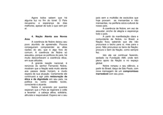 Agora todos sabem que há              país sem a multidão de excluídos que
alguma luz no fim do túnel. O País          hoje povoam        as mansardas e não
recuperou a esperança de dias               mansardas, na periferia sócio-cultural de
melhores, apesar de tudo o que vem por      nosso país.
aí.                                                 A coerência de Nobre, em vez de
                                            assustar, enche de alegria e esperança
                                            todo o país.
       4. Nação Atenta aos Novos                    A partir da manifestação clara e
Ares                                        contundente de Nobre, no Brasil, a
        A coerência de Nobre deixou seu     Nação ficou sabendo que ele não
povo aturdido de apreensão. Poucos          procurava o tacho para si, mas para o
conseguiram compreender as altas            povo. Não procurava os bens da Nação;
razões do ato, que é algo fora de           procura o bem da Nação, como sempre
comum. A coerência de Nobre só              fez.
assustou, porque os políticos do país, há           Isto ele vai continuar fazendo,
muito desconhecem a coerência ética,        sediado na Fundação AMI, onde tem
em suas atitudes.                           pleno apoio da Nação e no espaço
        A grande reação nacional, à         global.
renúncia do senhor Fernando Nobre,                  Nobre rompeu o seu silêncio, a
mostram que a Nação está muito atenta       partir do Brasil, daqui de São Paulo, com
aos passos deste homem, e muito             nova mensagem de um compromisso
espera de sua atuação. Certamente ele       inarredável com seu povo.
continuará a agir pela restauração da
ética e da dignidade em seu país, na
política ou como cidadão lúcido,
consciente e atuante.
        Nobre é venerado por quantos
esperam que o País se regenere e volte
a levantar a cabeça altiva, solidária,
altruísta e responsável. Espera ver o seu
 