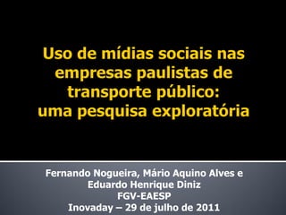 Fernando Nogueira, Mário Aquino Alves e
        Eduardo Henrique Diniz
             FGV-EAESP
    Inovaday – 29 de julho de 2011
 