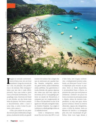 44 | Edição #29 |
espaço férias
I
magine-se sentado confortavel-
mente à beira-mar, em um local
paradisíaco, longe da correria do
dia a dia, da poluição, dos proble-
mas e do estresse. Não conseguiu?
Saiba que isso não é nada difícil,
portanto, faça suas malas e parta
rumo a Fernando de Noronha. O ar-
quipélago mais charmoso do Brasil
é, sem dúvida, um dos locais mais
belos do planeta. Ver fotos e assistir
a documentários sobre o local é
uma coisa, a outra é estar lá, por-
tanto, vale a pena ir.
A ilha, que outrora foi um presí-
diocomumparacondenadosalongas
penas, atualmente recebe um grande
número de turistas e faz a alegria dos
que se aventuram por aquelas ban-
das. Passeios, mergulhos, aventu-
ras, gente bonita, praias lindíssimas,
ondas perfeitas, boa gastronomia e
muita diversão são apenas algumas
das coisas que você será capaz de
encontrar por lá. O arquipélago per-
tence ao estado de Pernambuco, é
composto por um conglomerado de
21 ilhas e foi descoberto no dia 10 de
agosto de 1503 pelo navegador italia-
no Américo Vespúcio. Sua origem é
vulcânica e a idade geológica beira os
12 milhões de anos.
Como a temperatura média
anual fica em torno dos 28ºC e o sol
é bem forte, leve roupas confortá-
veis, o indispensável protetor solar,
bonés, um tênis para “surrar” e mui-
ta disposição para encarar os pas-
seios. Entre os vários disponíveis,
é recomendável fazer o Ilhatur, no
primeiro dia, para que você possa se
ambientar, conhecer um pouco do
local, os acessos às principais praias
e, depois, visitar de maneira inde-
pendente, ou seja, sem guia, vários
pontos turísticos. Dentre os roteiros
oferecidos, alguns são obrigatórios,
como a trilha da Atalaia, visita ao
Mirante do Sancho e a navegação
pela orla com visualização de gol-
finhos. Estar num lugar desses e
HansvonManteuffel
 