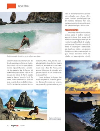 46 | Edição #29 |
conferir um dos melhores tubos do
Brasil nas ondas perfeitas da Cacim-
ba do Padre. Do alto do Forte dos Re-
médios é possível avistar a sequên-
cia das praias do Mar de Dentro. Vá
ao Mirante do Boldró ver o pôr do sol
ao som do Bolero de Ravel, tocado
todos os dias no barzinho local. Às
vezes, no fim de tarde rola aulas de
yoga na areia da praia da Conceição.
Confira também as praias do Sancho
Cachorro, Meio, Bode, Boldró, Ense-
ada da Caieira, Leão, Porto e Buraco
da Raquel, entre várias outras. Des-
taque para a Baía dos Porcos, com
apenas 100 metros de extensão, tem
piscina naturais de um azul turque-
sa indescritível.
Passe também no Projeto Ta-
mar e frequente as palestras gratui-
tas diárias oferecidas aos turistas,
nas quais são apresentados os pro-
jetos e desenvolvimentos ambien-
tais realizados com a fauna e flora
locais e onde é possível participar
de maneira interativa. Para isso,
basta demonstrar interesse e agen-
dar com os biólogos e voluntários.
ACESSIBILIDADE
Portadores de necessidades es-
peciais agora já podem conhecer
alguns locais da ilha, antes total-
mente inacessível para esse tipo de
turista. Com a finalidade de ampliar
o número de visitantes com dificul-
dades de locomoção, a administra-
ção local deu início a um projeto
denominado Noronha Acessível, no
qual rampas de acesso foram ins-
taladas em alguns pontos estraté-
espaço férias
Surfe recomendado: Noronha tem um dos melhores tubos do país
Os pássaros Atobás, na
praia Cacimba do Padre
HansvonManteuffel
MiltonMello
 