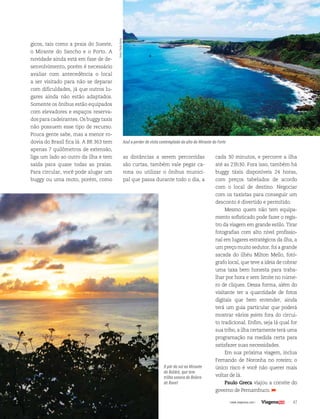 47| www.viagenssa.com |
as distâncias a serem percorridas
são curtas, também vale pegar ca-
rona ou utilizar o ônibus munici-
pal que passa durante todo o dia, a
cada 30 minutos, e percorre a ilha
até as 23h30. Fora isso, também há
buggy táxis disponíveis 24 horas,
com preços tabelados de acordo
com o local de destino. Negociar
com os taxistas para conseguir um
desconto é divertido e permitido.
Mesmo quem não tem equipa-
mento sofisticado pode fazer o regis-
tro da viagem em grande estilo. Tirar
fotografias com alto nível profissio-
nal em lugares estratégicos da ilha, a
um preço muito sedutor, foi a grande
sacada do ilhéu Milton Mello, fotó-
grafo local, que teve a ideia de cobrar
uma taxa bem honesta para traba-
lhar por hora e sem limite no núme-
ro de cliques. Dessa forma, além do
visitante ter a quantidade de fotos
digitais que bem entender, ainda
terá um guia particular que poderá
mostrar vários points fora do circui-
to tradicional. Enfim, seja lá qual for
sua tribo, a ilha certamente terá uma
programação na medida certa para
satisfazer suas necessidades.
Em sua próxima viagem, inclua
Fernando de Noronha no roteiro; o
único risco é você não querer mais
voltar de lá.
Paulo Greca viajou a convite do
governo de Pernambuco.
O pôr do sol no Mirante
do Boldró, que tem
trilha sonora do Bolero
de Ravel
Azul a perder de vista contemplado do alto do Mirante do Forte
gicos, tais como a praia do Sueste,
o Mirante do Sancho e o Porto. A
novidade ainda está em fase de de-
senvolvimento, porém é necessário
avaliar com antecedência o local
a ser visitado para não se deparar
com dificuldades, já que outros lu-
gares ainda não estão adaptados.
Somente os ônibus estão equipados
com elevadores e espaços reserva-
dos para cadeirantes. Os buggy taxis
não possuem esse tipo de recurso.
Pouca gente sabe, mas a menor ro-
dovia do Brasil fica lá. A BR 363 tem
apenas 7 quilômetros de extensão,
liga um lado ao outro da ilha e tem
saída para quase todas as praias.
Para circular, você pode alugar um
buggy ou uma moto, porém, como
fotos:PauloGreca
 