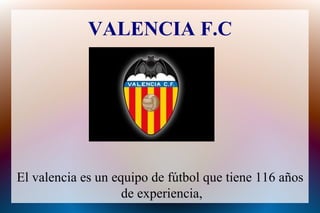 VALENCIA F.C El valencia es un equipo de fútbol que tiene 116 años de experiencia , 