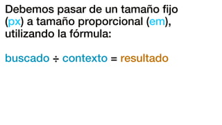 Debemos pasar de un tamaño ﬁjo
(px) a tamaño proporcional (em),
utilizando la fórmula:
buscado ÷ contexto = resultado
 