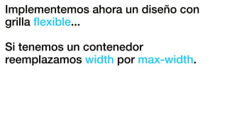 Implementemos ahora un diseño con
grilla ﬂexible...
Si tenemos un contenedor
reemplazamos width por max-width.
 