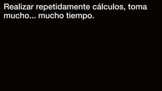 Realizar repetidamente cálculos, toma
mucho... mucho tiempo.
 