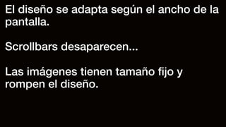 El diseño se adapta según el ancho de la
pantalla.
Scrollbars desaparecen...
Las imágenes tienen tamaño ﬁjo y
rompen el diseño.
 