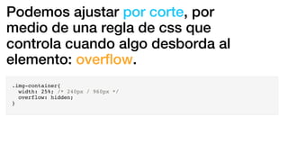 Podemos ajustar por corte, por
medio de una regla de css que
controla cuando algo desborda al
elemento: overﬂow.
.img-container{
width: 25%; /* 240px / 960px */
overflow: hidden;
}
 
