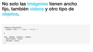 No solo las imágenes tienen ancho
ﬁjo, también videos y otro tipo de
objetos.
.media-container{
width: 25%; /* 240px / 960px */
}
img, embed, object, video{
max-width: 100%;
height: auto;
}
 