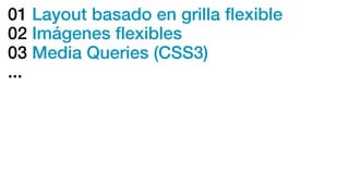 01 Layout basado en grilla ﬂexible
02 Imágenes ﬂexibles
03 Media Queries (CSS3)
...
 