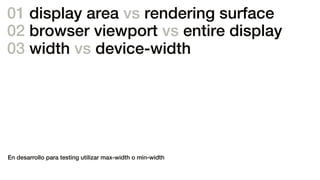 01 display area vs rendering surface
02 browser viewport vs entire display
03 width vs device-width
En desarrollo para testing utilizar max-width o min-width
 