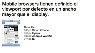 Mobile browsers tienen deﬁnido el
viewport por defecto en un ancho
mayor que el display.
Defaults:
980px Safari iPhone
850px Opera
800px Android WebKit
974px IE
 