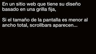 En un sitio web que tiene su diseño
basado en una grilla ﬁja,
Si el tamaño de la pantalla es menor al
ancho total, scrollbars aparecen...
 
