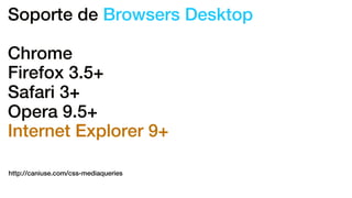Soporte de Browsers Desktop
Chrome
Firefox 3.5+
Safari 3+
Opera 9.5+
Internet Explorer 9+
http://caniuse.com/css-mediaqueries
 