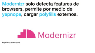 Modernizr solo detecta features de
browsers, permite por medio de
yepnope, cargar polyﬁlls externos.
http://modernizr.com
 