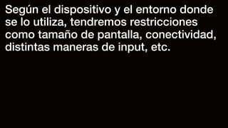 Según el dispositivo y el entorno donde
se lo utiliza, tendremos restricciones
como tamaño de pantalla, conectividad,
distintas maneras de input, etc.
 