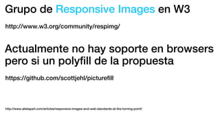 Grupo de Responsive Images en W3
http://www.w3.org/community/respimg/
http://www.alistapart.com/articles/responsive-images-and-web-standards-at-the-turning-point/
Actualmente no hay soporte en browsers
pero si un polyﬁll de la propuesta
https://github.com/scottjehl/pictureﬁll
 