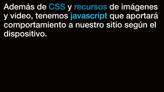 Además de CSS y recursos de imágenes
y video, tenemos javascript que aportará
comportamiento a nuestro sitio según el
dispositivo.
 