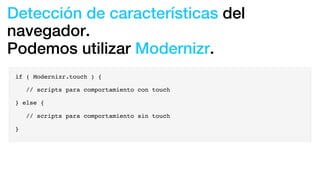 Detección de características del
navegador.
Podemos utilizar Modernizr.
if ( Modernizr.touch ) {
// scripts para comportamiento con touch
} else {
// scripts para comportamiento sin touch
}
 