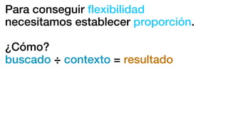 Para conseguir ﬂexibilidad
necesitamos establecer proporción.
¿Cómo?
buscado ÷ contexto = resultado
 