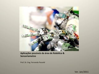 Aplicações	
  possíveis	
  da	
  área	
  de	
  Robó5ca	
  &	
  
Sensoriametno	
  
	
  
Prof.	
  Dr.	
  Eng.	
  Fernando	
  Passold	
  




                                                                  Ver.	
  Jan/2011	
  
 