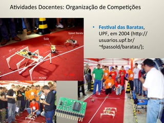 A@vidades	
  Docentes:	
  Organização	
  de	
  Compe@ções	
  


                                      •  Fes5val	
  das	
  Baratas,	
  
                                         UPF,	
  em	
  2004	
  (hcp://
                                         usuarios.upf.br/
                                         ~fpassold/baratas/);	
  
 
