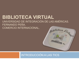 BIBLIOTECA VIRTUAL
UNIVERSIDAD DE INTEGRACIÓN DE LAS AMÉRICAS.
FERNANDO PEÑA.
COMERCIO INTERNACIONAL.
INTRODUCCIÓN A LAS TICS
 