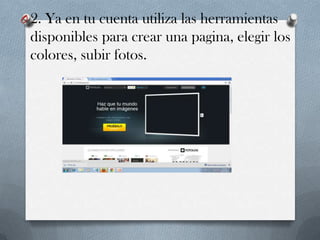 O 2. Ya en tu cuenta utiliza las herramientas

disponibles para crear una pagina, elegir los
colores, subir fotos.

 