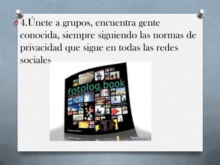O 4.Únete a grupos, encuentra gente

conocida, siempre siguiendo las normas de
privacidad que sigue en todas las redes
sociales.

 