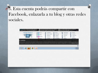 O 5.

Esta cuenta podrás compartir con
Facebook, enlazarla a tu blog y otras redes
sociales.

 