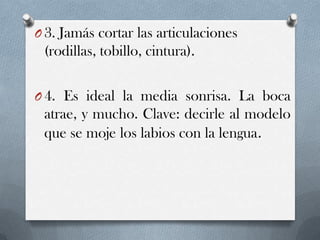 O 3. Jamás cortar las articulaciones

(rodillas, tobillo, cintura).
O 4. Es ideal la media sonrisa. La boca

atrae, y mucho. Clave: decirle al modelo
que se moje los labios con la lengua.

 