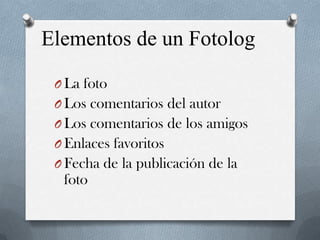Elementos de un Fotolog
O La foto
O Los comentarios del autor
O Los comentarios de los amigos

O Enlaces favoritos
O Fecha de la publicación de la

foto

 