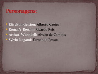 Elivelton Geision:  Alberto Caeiro Romas’t  Renam:  Ricardo Reis Arthur  Wenndell:  Alvaro de Campos Sylvio Nogami:  Fernando Pessoa 