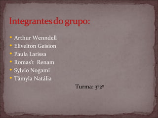 Arthur Wenndell Elivelton Geision Paula Larissa Romas’t  Renam Sylvio Nogami Tâmyla Natália Turma: 3º2º 