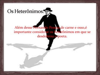 Além desse Fernando Pessoa,de carne e osso,é importante considerar os heterônimos em que se desdobrou o poeta. 