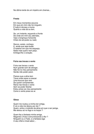 Na última tarde de um império em chamas...



Fresta

Em meus momentos escuros
Em que em mim não há ninguém,
E tudo é névoas e muros
Quanto a vida dá ou tem,

Se, um instante, erguendo a fronte
De onde em mim sou aterrado,
Vejo o longínquo horizonte
Cheio de sol posto ou nado

Revivo, existo, conheço,
E, ainda que seja ilusão
O exterior em que me esqueço,
Nada mais quero nem peço.
Entrego-lhe o coração.



Fúria nas trevas o vento

Fúria nas trevas o vento
Num grande som de alongar,
Não há no meu pensamento
Senão não poder parar.

Parece que a alma tem
Treva onde sopre a crescer
Uma loucura que vem
De querer compreender.
Raiva nas trevas o vento
Sem se poder libertar.
Estou preso ao meu pensamento
Como o vento preso ao ar.



Glosa

Quem me roubou a minha dor antiga,
E só a vida me deixou por dor ?
Quem, entre o incêndio da alma em que o ser periga,
Me deixou só no fogo e no torpor ?

Quem fez a fantasia minha amiga,
Negando o fruto e emurchecendo a flor ?
Ninguém ou o Fado, e a fantasia siga
A seu infiel e irreal sabor...
 