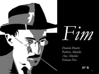 Fim
Daniela Duarte
Patrícia Almeida
Ana Almeida
Fabiana Pais

                   10º R
                           16
 