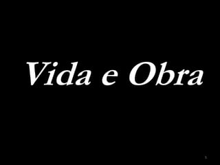 Vida e Obra
              5
 