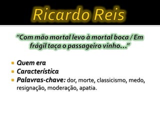  Quem era
 Característica
 Palavras-chave: dor, morte, classicismo, medo,
resignação, moderação, apatia.
 