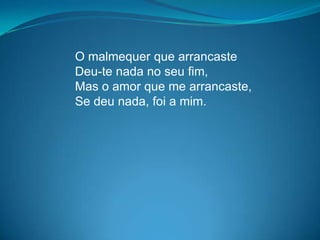 O malmequer que arrancaste
Deu-te nada no seu fim,
Mas o amor que me arrancaste,
Se deu nada, foi a mim.
 