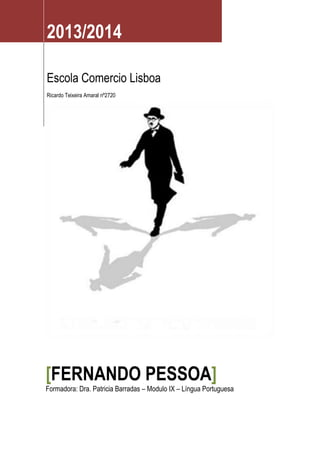 2013/2014
Escola Comercio Lisboa
Ricardo Teixeira Amaral nº2720

[FERNANDO PESSOA]

Formadora: Dra. Patricia Barradas – Modulo IX – Língua Portuguesa

2

 